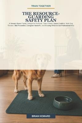 Train Together: The Resource-Guarding Safety Plan: A Reward-Based Family Companion for Food, Toys, Chews, Space Conflicts, Multi-Dog Tension, Bite Prevention, Caregiver Handoffs, and Knowing When to Get Professional Help - Brian Howard - cover