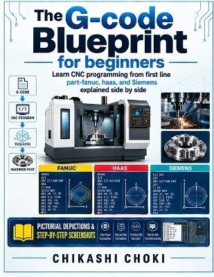 The G-Code Blueprint for Beginners: Learn CNC programming from first line part-fanuc, haas, and Siemens explained side by side - Chikashi Choki - cover