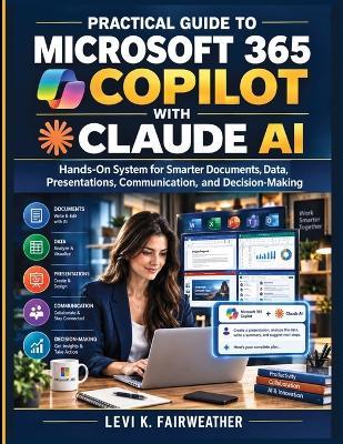 Practical Guide to Microsoft 365 Copilot with Claude AI: Hands-On System for Smarter Documents, Data, Presentations, Communication, and Decision-Making - Levi K Fairweather - cover