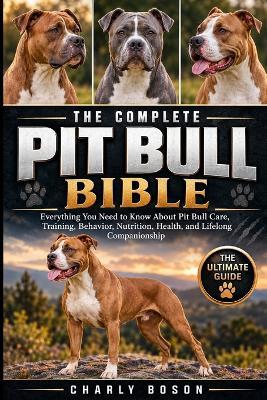 The Complete Pit Bull Bible: Everything You Need to Know About Pit Bull Care, Training, Behavior, Nutrition, Health, and Lifelong Companionship - Charly Boson - cover