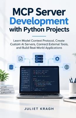 MCP Server Development with Python Projects: Learn Model Context Protocol, Create Custom AI Servers, Connect External Tools, and Build Real-World Applications - Juliet Kragh - cover