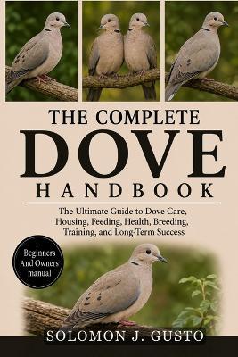 The Complete Dove Handbook: The Ultimate Guide to Dove Care, Housing, Feeding, Health, Breeding, Training, and Long-Term Success - Solomon J Gusto - cover