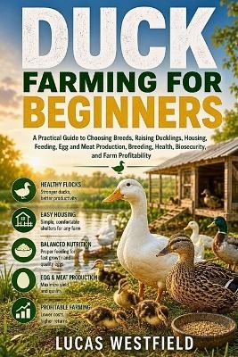 Duck Farming for Beginners: A Practical Guide to Choosing Breeds, Raising Ducklings, Housing, Feeding, Egg and Meat Production, Breeding, Health, Biosecurity, and Farm Profitability - Lucas Westfield - cover