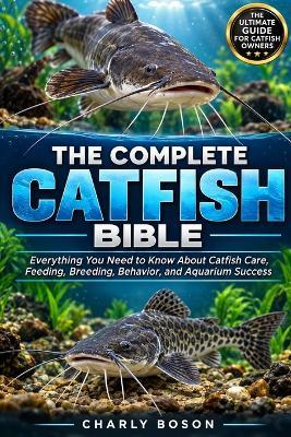 The Complete Catfish Bible: Everything You Need to Know About Catfish Care, Feeding, Breeding, Behavior, and Aquarium Success - Charly Boson - cover