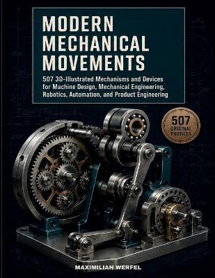 Modern Mechanical Movements: 507 3D-Illustrated Mechanisms & Devices for Machine Design, Mechanical Engineering, Robotics, Automation, and Product Engineering - Maximilian Werfel - cover