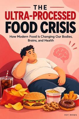 The Ultra-Processed Food Crisis: How Modern Food Is Changing Our Bodies, Brains, and Health - Roy Moses - cover