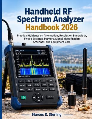 Handheld RF Spectrum Analyzer Handbook 2026: Practical Guidance on Attenuation, Resolution Bandwidth, Sweep Settings, Markers, Signal Identification, Antennas, and Equipment Care - Marcus E Sterling - cover