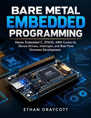 Bare Metal Embedded Programming: Master Embedded C, STM32, ARM Cortex-M, Device Drivers, Interrupts, and Real-Time Firmware Development - Ethan Draycott - cover