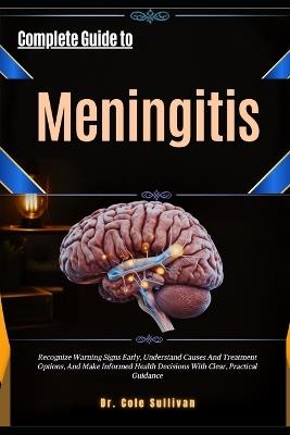 Complete Guide To Meningitis: Recognize Warning Signs Early, Understand Causes And Treatment Options, And Make Informed Health Decisions With Clear, Practical Guidance - Cole Sullivan - cover