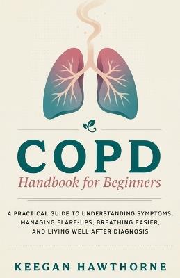 COPD Handbook for Beginners: A Practical Guide to Understanding Symptoms, Managing Flare-Ups, Breathing Easier, and Living Well After Diagnosis - Keegan Hawthorne - cover