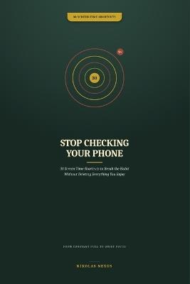 Stop Checking Your Phone: 30 Screen-Time Shortcuts to Break the Habit Without Deleting Everything You Enjoy - Nikolas Nexus - cover