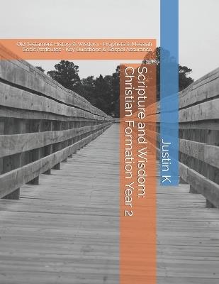 Scripture and Wisdom: Christian Formation Year 2: Old Testament History & Wisdom - Prophets & Messiah God's Attributes - Key Questions & Gospel Assurance - Justin K - cover