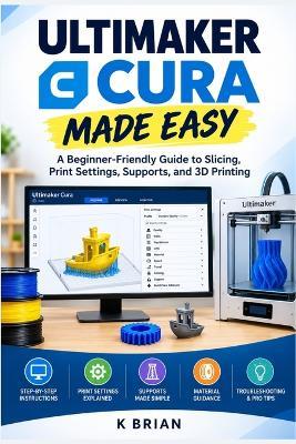 Ultimaker Cura Made Easy: A Beginner-Friendly Guide to Slicing, Print Settings, Supports, and 3D Printing - K Brian - cover
