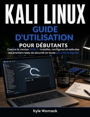 Kali Linux Guide D'utilisation Pour Débutants: Couvre la version 2026.2: Installez, configurez et exécutez vos premiers tests de sécurité en toute sécurité et légalité. - Kyle Womack - cover