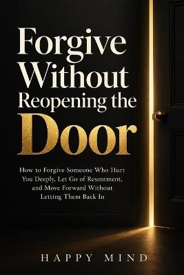 Forgive Without Reopening the Door: How to Forgive Someone Who Hurt You Deeply, Let Go of Resentment, and Move Forward Without Letting Them Back In - Happy Mind - cover