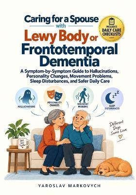Caring for a Spouse with Lewy Body or Frontotemporal Dementia: A Symptom-by-Symptom Guide to Hallucinations, Personality Changes, Movement Problems, Sleep Disturbances, and Safer Daily Care - Yaroslav Markovych - cover