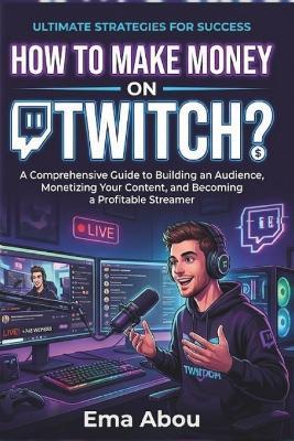 How to Make Money On Twitch?: A Beginner's Guide to Turning Your Stream Into Income - Ema Abou - cover