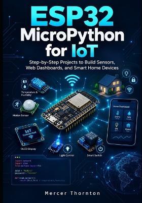 ESP32 MicroPython for IoT: Step by Step Projects to Build Sensors, Web Dashboards, and Smart Home Devices - Mercer Thornton - cover