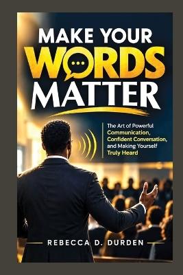 Make Your Words Matter: The Art of Powerful Communication, Confident Conversation, and Making Yourself Truly Heard - Rebecca D Durden - cover