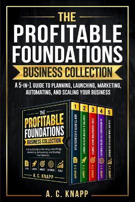 The Profitable Foundations Business Collection: A 5-in-1 Guide to Planning, Launching, Marketing, Automating, and Scaling Your Business - A C Knapp - cover