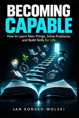 Becoming Capable: How to Learn New Things, Solve Problems, and Build Skills for Life - Jan Końsko-Wolski - cover