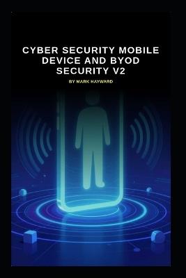 Cyber Security Mobile Device and BYOD Security v2: Updated information and knowledge from version 1 - Mark Hayward - cover
