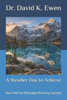 A Steadier Day to Achieve: Your Path to Motivated Winning Success - David K Ewen - cover