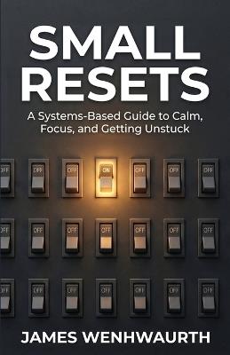 Small Resets: A Systems-Based Guide to Calm, Focus, and Getting Unstuck - James Wenhwaurth - cover