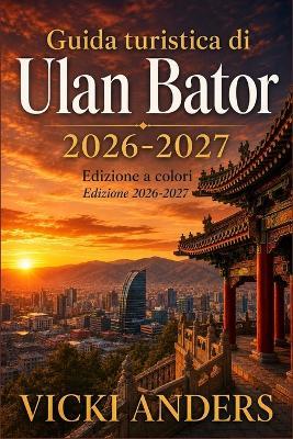 Guida turistica di Ulan Bator 2026-2027: Pianifica i costi, i soggiorni in centro, i trasporti urbani, le visite ai musei, i pasti locali, gli orari del Naadam, lo shopping di cashmere e le escursioni a Terelj - Vicki Anders - cover