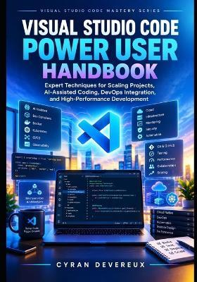 Visual Studio Code Power User Handbook: Expert Techniques for Scaling Projects, AI-Assisted Coding, DevOps Integration, and High-Performance Development - Cyran Devereux - cover