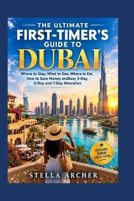 The Ultimate First-Timer's Guide to Dubai 2027: Where to Stay, What to See, Where to Eat, How to Save Money andEasy 3-Day, 5-Day and 7-Day Itineraries - Stella Archer - cover