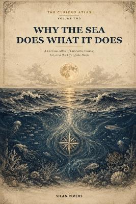Why the Sea Does What It Does: A Curious Atlas of Currents, Waves, Ice, and the Life of the Deep - Silas Rivers - cover