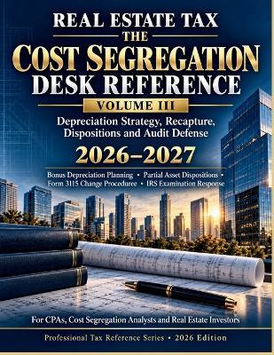 The Cost Segregation Desk Reference Volume III: Depreciation Strategy, Recapture, Dispositions and Audit Defense 2026-2027 - Chris Layman - cover