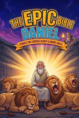 The Epic Bible: Daniel: Stories for Curious Hearts & Brave Souls 12 Biblical Stories From The Book of Daniel For Kids Ages 6-12 - Penners Publishing - cover
