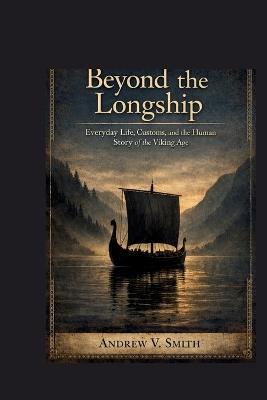 Beyond the Longship: Everyday Life, Customs, and the Human Story of the Viking Age - Andrew V Smith - cover