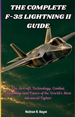 The Complete F-35 Lightning II Guide: The Aircraft, Technology, Combat Capability, and Future of the World's Most Advanced Fighter - Nathan R Hayes - cover