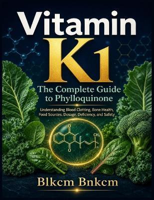 Vitamin K1: The Complete Guide to Phylloquinone: Understanding the Science of Blood Clotting, Bone Health, and Beyond - Benefits, Food Sources, Dosage, Deficiency, and Safety - Blkcm Bnkcm - cover