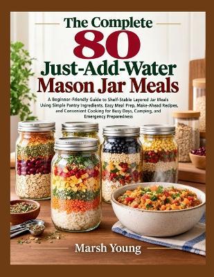 The Complete 80 Just-Add-Water Mason Jar Meals: A Beginner-Friendly Guide to Shelf-Stable Layered Jar Meals Using Simple Pantry Ingredients, Easy Meal Prep, Make-Ahead Recipes, and Convenient...... - Marsh Young - cover
