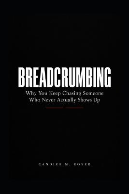 Breadcrumbing: Why You Keep Chasing Someone Who Never Actually Shows Up - Candice M Royer - cover