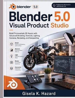 Blender 5.0 Visual Product Studio: Build Photorealistic 3D Assets with Advanced Modeling, Materials, Lighting, Cameras, Rendering, and Compositing - Gisela K Hazard - cover