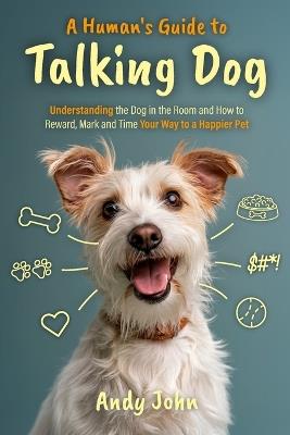 A Human's Guide to Talking Dog: Understanding the Dog in the Room and How to Reward, Mark and Time Your Way to a Happier Pet - Andy John - cover
