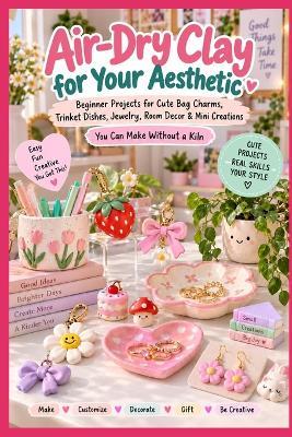 Air-Dry Clay for Your Aesthetic: Beginner Projects for Cute Bag Charms, Trinket Dishes, Jewelry, Room Decor & Mini Creations You Can Make Without a Kiln - A Rhea - cover