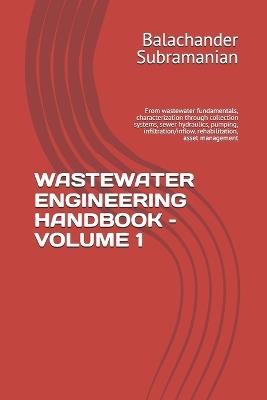 Wastewater Engineering Handbook - Volume 1: From wastewater fundamentals, characterization through collection systems, sewer hydraulics, pumping, infiltration/inflow, rehabilitation, asset management - Balachander Subramanian - cover