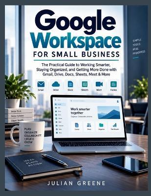 Google Workspace for Small Business: The Practical Guide to Working Smarter, Staying Organized, and Getting More Done with Gmail, Drive, Docs, Sheets, Meet & More - Julian Greene - cover