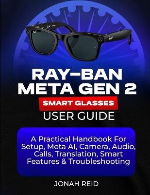 Ray-Ban Meta Gen 2 Smart Glasses User Guide: A Practical Handbook for Setup, Meta Ai, Camera, Audio, Calls, Translation, Smart Features & Troubleshooting - Jonah Reid - cover