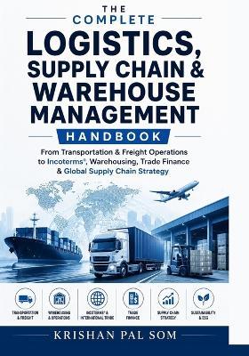 The Complete Logistics, Supply Chain & Warehouse Management Handbook: From Transportation & Freight Operations to Incoterms, Warehousing, Trade Finance & Global Supply Chain Strategy - Krishan Pal Som - cover
