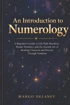 An Introduction to Numerology: A Beginner's Guide to Life Path Numbers, Master Numbers, and the Ancient Art of Reading Character and Destiny Through Numbers - Margo Delaney - cover