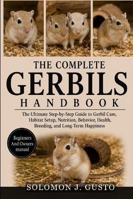 The Complete Gerbils Handbook: The Ultimate Step-by-Step Guide to Gerbil Care, Habitat Setup, Nutrition, Behavior, Health, Breeding, and Long-Term Happiness - Solomon J Gusto - cover