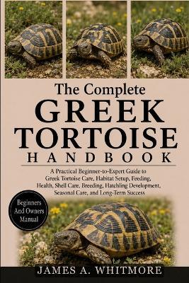 The Complete Greek Tortoise Handbook: A Practical Beginner-to-Expert Guide to Greek Tortoise Care, Habitat Setup, Feeding, Health, Shell Care, Breeding, Hatchling Development, Seasonal Care, and Long-Term Success - James A Whitmore - cover