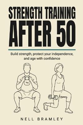 Strength Training After 50: A Complete Beginner's Guide to Building Muscle, Bone and Balance - Nell Bramley - cover
